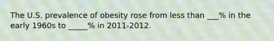 The U.S. prevalence of obesity rose from <a href='https://www.questionai.com/knowledge/k7BtlYpAMX-less-than' class='anchor-knowledge'>less than</a> ___% in the early 1960s to _____% in 2011-2012.