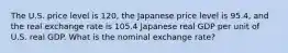 The U.S. price level is 120​, the Japanese price level is 95.4​, and the real exchange rate is 105.4 Japanese real GDP per unit of U.S. real GDP. What is the nominal exchange​ rate?