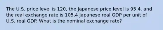 The U.S. price level is 120​, the Japanese price level is 95.4​, and the real exchange rate is 105.4 Japanese real GDP per unit of U.S. real GDP. What is the nominal exchange​ rate?