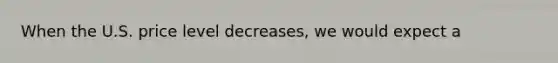 When the U.S. price level decreases, we would expect a