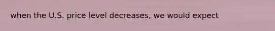 when the U.S. price level decreases, we would expect