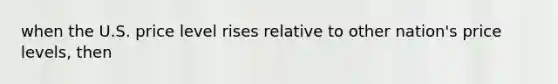 when the U.S. price level rises relative to other nation's price levels, then