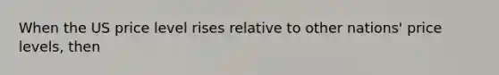 When the US price level rises relative to other nations' price levels, then