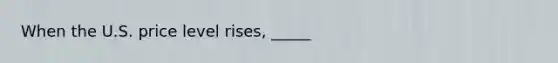 When the U.S. price level rises, _____