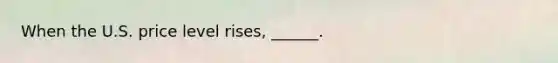 When the U.S. price level​ rises, ______.