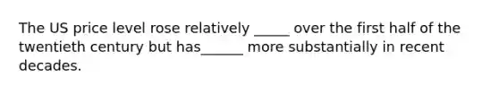 The US price level rose relatively _____ over the first half of the twentieth century but has______ more substantially in recent decades.