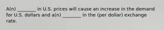 ​A(n) ________ in U.S. prices will cause an increase in the demand for U.S. dollars and​ a(n) ________ in the​ (per dollar) exchange rate.