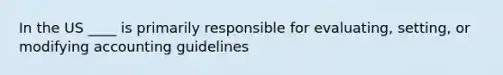 In the US ____ is primarily responsible for evaluating, setting, or modifying accounting guidelines