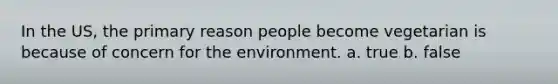 In the US, the primary reason people become vegetarian is because of concern for the environment. a. true b. false