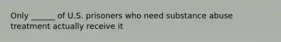 Only ______ of U.S. prisoners who need substance abuse treatment actually receive it