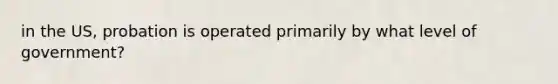 in the US, probation is operated primarily by what level of government?