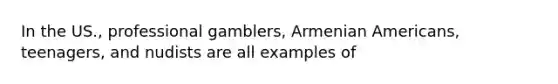 In the US., professional gamblers, Armenian Americans, teenagers, and nudists are all examples of