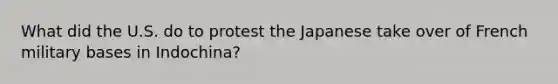 What did the U.S. do to protest the Japanese take over of French military bases in Indochina?