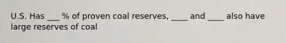 U.S. Has ___ % of proven coal reserves, ____ and ____ also have large reserves of coal