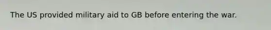 The US provided military aid to GB before entering the war.