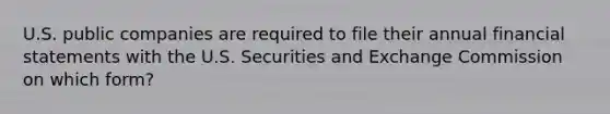 U.S. public companies are required to file their annual financial statements with the U.S. Securities and Exchange Commission on which​ form?