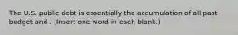 The U.S. public debt is essentially the accumulation of all past budget and . (Insert one word in each blank.)