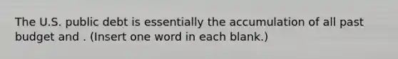 The U.S. public debt is essentially the accumulation of all past budget and . (Insert one word in each blank.)