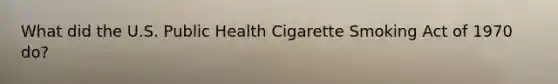 What did the U.S. Public Health Cigarette Smoking Act of 1970 do?