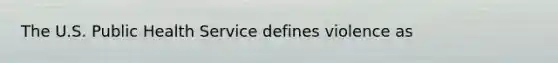 The U.S. Public Health Service defines violence as