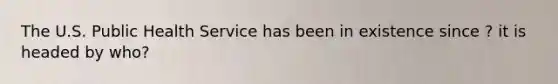 The U.S. Public Health Service has been in existence since ? it is headed by who?