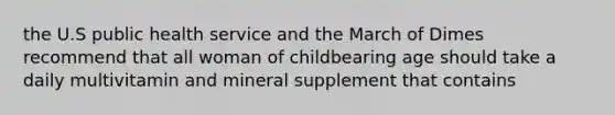 the U.S public health service and the March of Dimes recommend that all woman of childbearing age should take a daily multivitamin and mineral supplement that contains