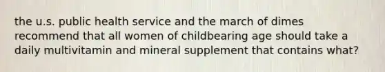 the u.s. public health service and the march of dimes recommend that all women of childbearing age should take a daily multivitamin and mineral supplement that contains what?