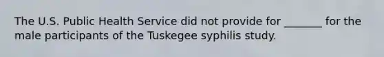 The U.S. Public Health Service did not provide for _______ for the male participants of the Tuskegee syphilis study.