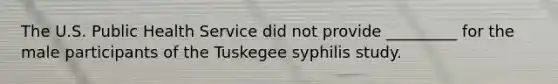 The U.S. Public Health Service did not provide _________ for the male participants of the Tuskegee syphilis study.