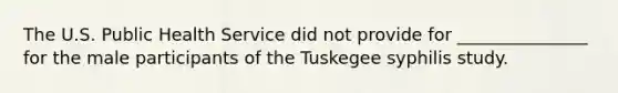 The U.S. Public Health Service did not provide for _______________ for the male participants of the Tuskegee syphilis study.