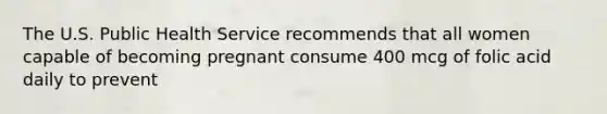 The U.S. Public Health Service recommends that all women capable of becoming pregnant consume 400 mcg of folic acid daily to prevent