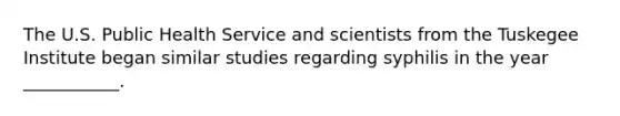 The U.S. Public Health Service and scientists from the Tuskegee Institute began similar studies regarding syphilis in the year ___________.