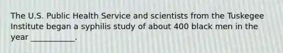 The U.S. Public Health Service and scientists from the Tuskegee Institute began a syphilis study of about 400 black men in the year ___________.