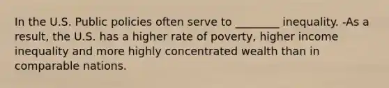 In the U.S. Public policies often serve to ________ inequality. -As a result, the U.S. has a higher rate of poverty, higher income inequality and more highly concentrated wealth than in comparable nations.