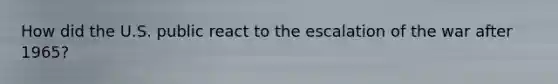 How did the U.S. public react to the escalation of the war after 1965?