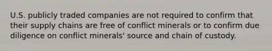 U.S. publicly traded companies are not required to confirm that their supply chains are free of conflict minerals or to confirm due diligence on conflict minerals' source and chain of custody.