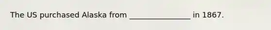 The US purchased Alaska from ________________ in 1867.