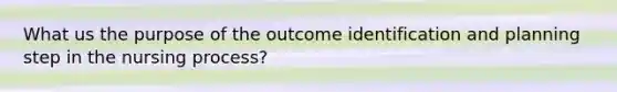 What us the purpose of the outcome identification and planning step in the nursing process?