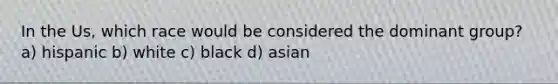 In the Us, which race would be considered the dominant group? a) hispanic b) white c) black d) asian