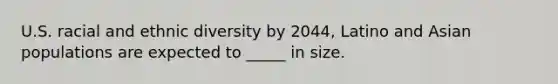 U.S. racial and ethnic diversity by 2044, Latino and Asian populations are expected to _____ in size.