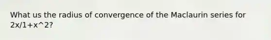 What us the radius of convergence of the Maclaurin series for 2x/1+x^2?