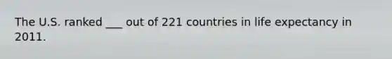 The U.S. ranked ___ out of 221 countries in life expectancy in 2011.