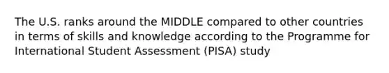 The U.S. ranks around the MIDDLE compared to other countries in terms of skills and knowledge according to the Programme for International Student Assessment (PISA) study