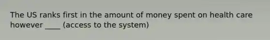 The US ranks first in the amount of money spent on health care however ____ (access to the system)