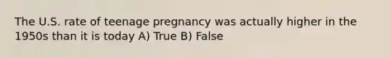 The U.S. rate of teenage pregnancy was actually higher in the 1950s than it is today A) True B) False