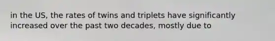 in the US, the rates of twins and triplets have significantly increased over the past two decades, mostly due to