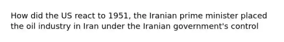 How did the US react to 1951, the Iranian prime minister placed the oil industry in Iran under the Iranian government's control