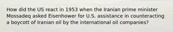 How did the US react in 1953 when the Iranian prime minister Mossadeq asked Eisenhower for U.S. assistance in counteracting a boycott of Iranian oil by the international oil companies?