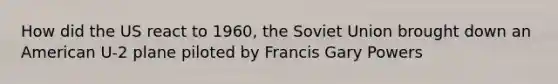 How did the US react to 1960, the Soviet Union brought down an American U-2 plane piloted by Francis Gary Powers