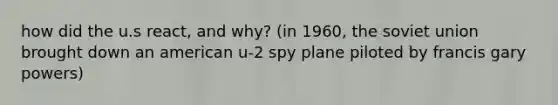 how did the u.s react, and why? (in 1960, the soviet union brought down an american u-2 spy plane piloted by francis gary powers)